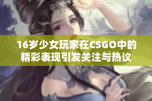 16岁少女玩家在CSGO中的精彩表现引发关注与热议