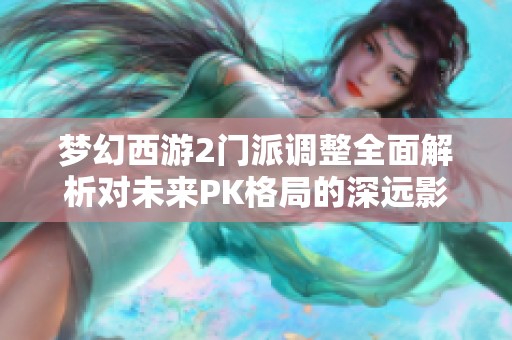 梦幻西游2门派调整全面解析对未来PK格局的深远影响与战略变革探索