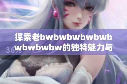 探索老bwbwbwbwbwbwbwbwbw的独特魅力与影响力分析