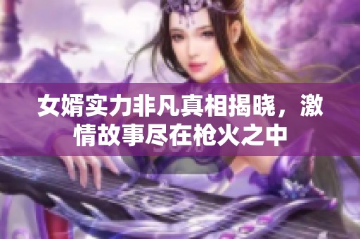 女婿实力非凡真相揭晓，激情故事尽在枪火之中