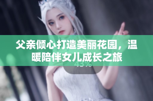 父亲倾心打造美丽花园，温暖陪伴女儿成长之旅