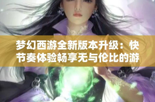 梦幻西游全新版本升级：快节奏体验畅享无与伦比的游戏乐趣与刺激冒险