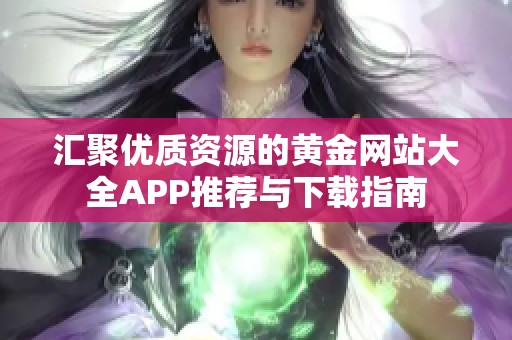 汇聚优质资源的黄金网站大全APP推荐与下载指南