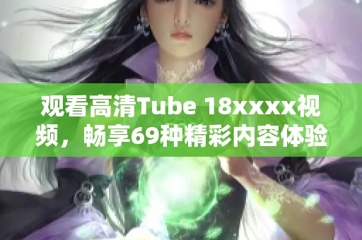 观看高清Tube 18xxxx视频，畅享69种精彩内容体验