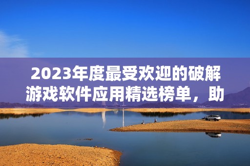 2023年度最受欢迎的破解游戏软件应用精选榜单，助你轻松下载破解游戏