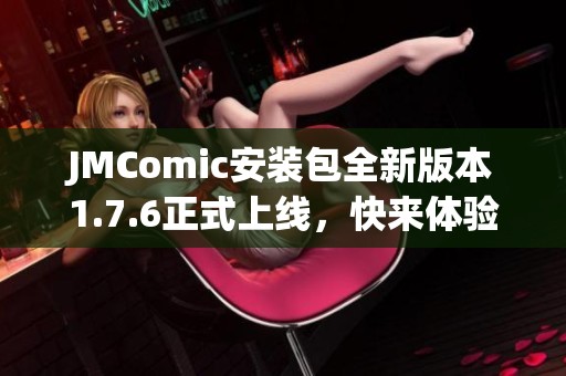 JMComic安装包全新版本1.7.6正式上线，快来体验最新功能！