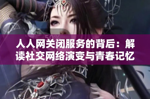 人人网关闭服务的背后：解读社交网络演变与青春记忆的消逝