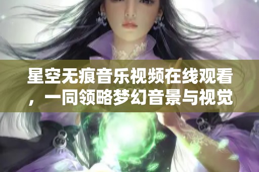 星空无痕音乐视频在线观看，一同领略梦幻音景与视觉盛宴