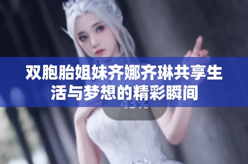 双胞胎姐妹齐娜齐琳共享生活与梦想的精彩瞬间