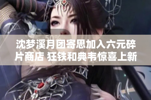沈梦溪月团寄思加入六元碎片商店 狂铁和典韦惊喜上新引发热议