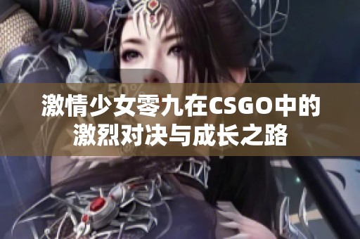 激情少女零九在CSGO中的激烈对决与成长之路