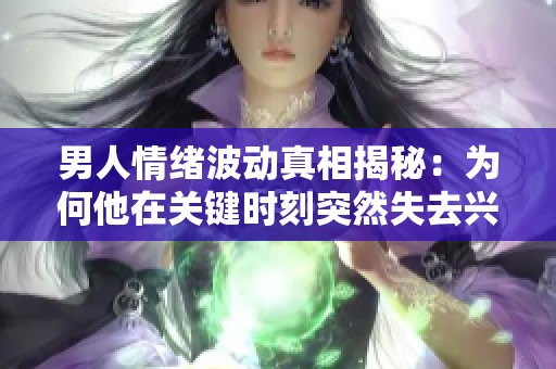 男人情绪波动真相揭秘：为何他在关键时刻突然失去兴致