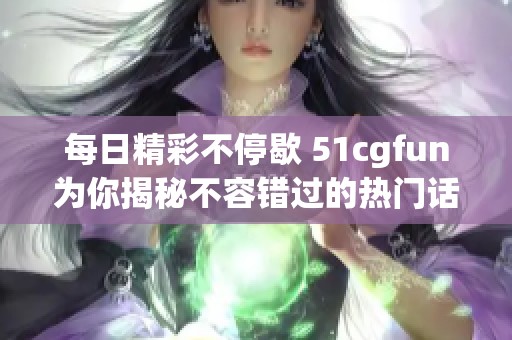 每日精彩不停歇 51cgfun为你揭秘不容错过的热门话题