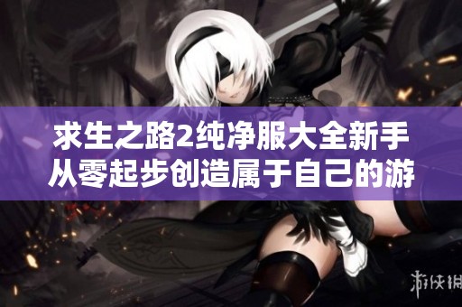 求生之路2纯净服大全新手从零起步创造属于自己的游戏世界攻略