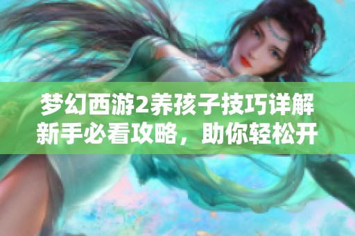 梦幻西游2养孩子技巧详解新手必看攻略，助你轻松开启传奇手游之旅