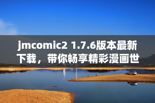 jmcomic2 1.7.6版本最新下载，带你畅享精彩漫画世界