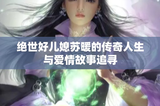 绝世好儿媳苏暖的传奇人生与爱情故事追寻