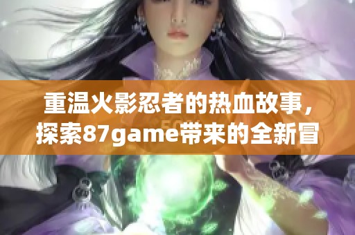 重温火影忍者的热血故事，探索87game带来的全新冒险体验