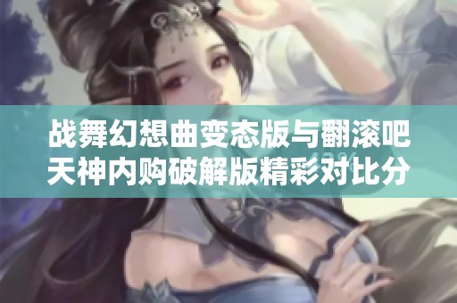战舞幻想曲变态版与翻滚吧天神内购破解版精彩对比分析，哪个更值得玩家入手