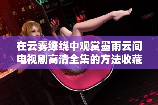在云雾缭绕中观赏墨雨云间电视剧高清全集的方法收藏分享