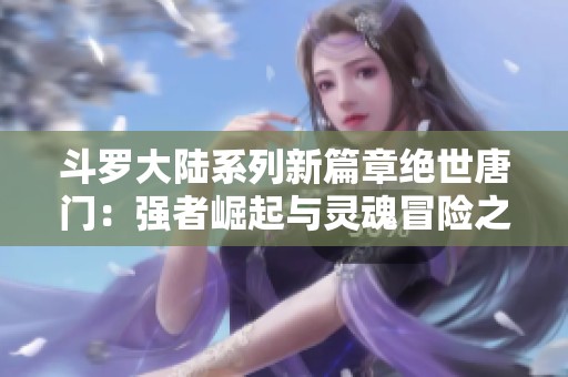 斗罗大陆系列新篇章绝世唐门：强者崛起与灵魂冒险之旅