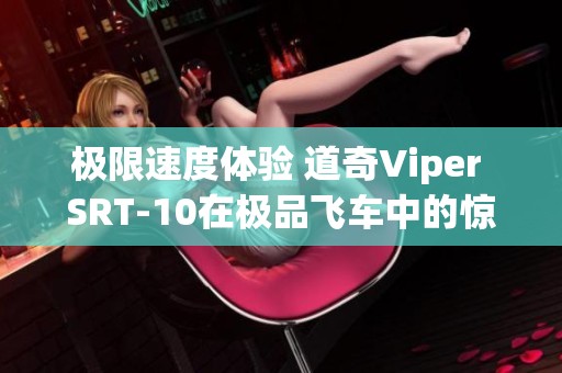 极限速度体验 道奇Viper SRT-10在极品飞车中的惊艳试驾报告