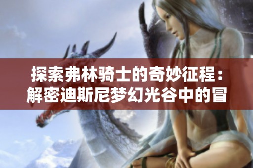 探索弗林骑士的奇妙征程：解密迪斯尼梦幻光谷中的冒险任务与挑战