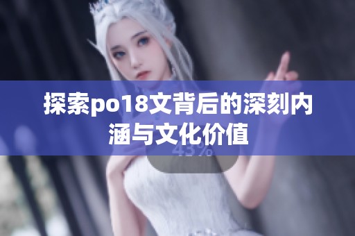 探索po18文背后的深刻内涵与文化价值