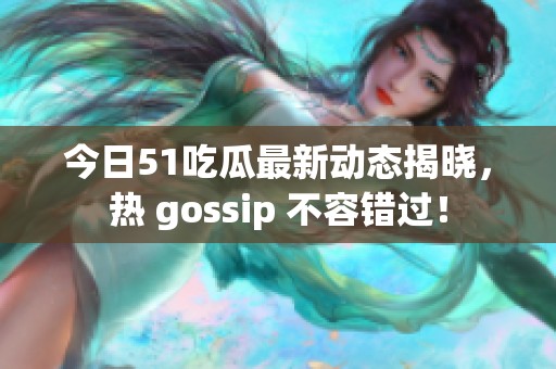 今日51吃瓜最新动态揭晓，热 gossip 不容错过！