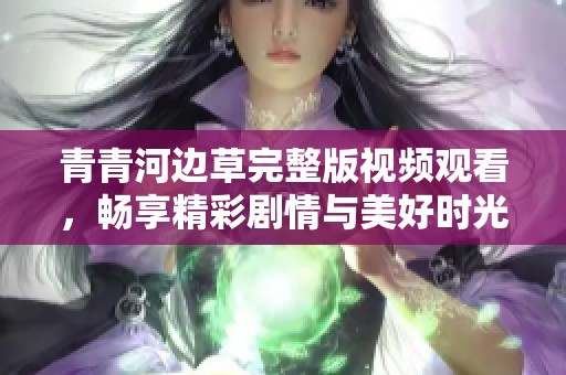 青青河边草完整版视频观看，畅享精彩剧情与美好时光