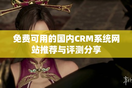 免费可用的国内CRM系统网站推荐与评测分享