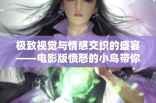 极致视觉与情感交织的盛宴——电影版愤怒的小鸟带你感受焕然一新的欢乐之旅