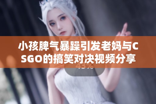 小孩脾气暴躁引发老妈与CSGO的搞笑对决视频分享