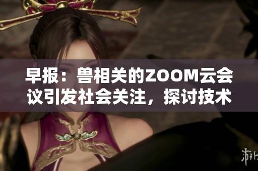 早报：兽相关的ZOOM云会议引发社会关注，探讨技术与人类互动新模式