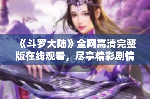 《斗罗大陆》全网高清完整版在线观看，尽享精彩剧情与人物魅力