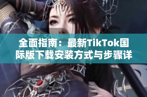 全面指南：最新TikTok国际版下载安装方式与步骤详解