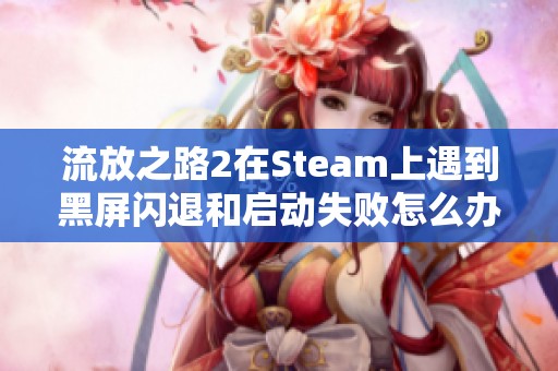 流放之路2在Steam上遇到黑屏闪退和启动失败怎么办？快速解决方法分享