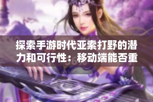 探索手游时代亚索打野的潜力和可行性：移动端能否重现经典英雄魅力