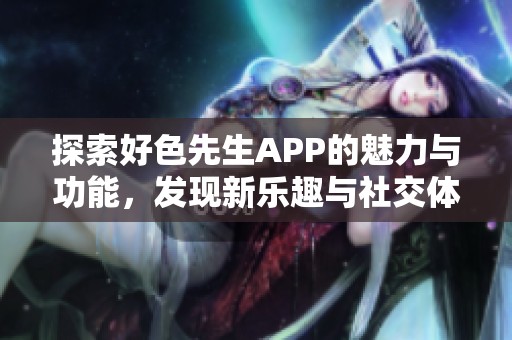 探索好色先生APP的魅力与功能，发现新乐趣与社交体验