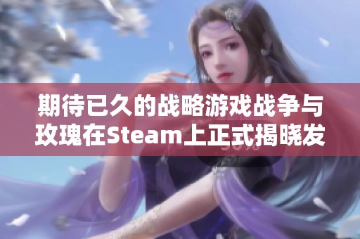 期待已久的战略游戏战争与玫瑰在Steam上正式揭晓发售日期即将上线