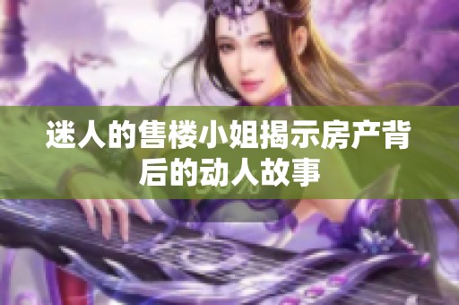 迷人的售楼小姐揭示房产背后的动人故事