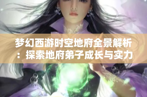 梦幻西游时空地府全景解析：探索地府弟子成长与实力提升之路的详细攻略