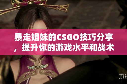 暴走姐妹的CSGO技巧分享，提升你的游戏水平和战术意识