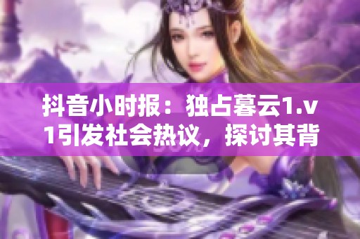 抖音小时报：独占暮云1.v1引发社会热议，探讨其背后的文化现象