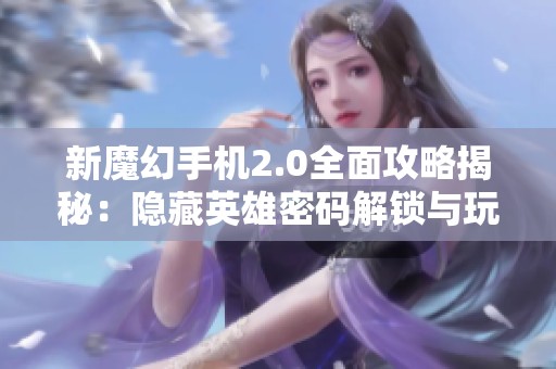 新魔幻手机2.0全面攻略揭秘：隐藏英雄密码解锁与玩法技巧详解