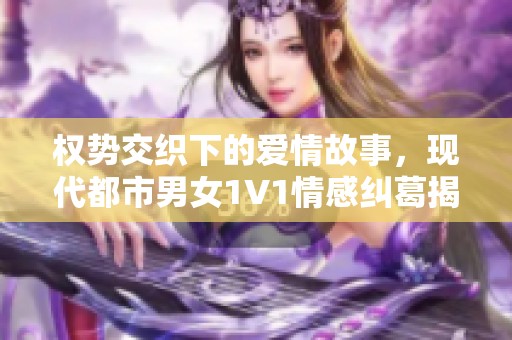 权势交织下的爱情故事，现代都市男女1V1情感纠葛揭秘