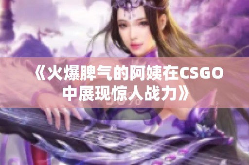 《火爆脾气的阿姨在CSGO中展现惊人战力》