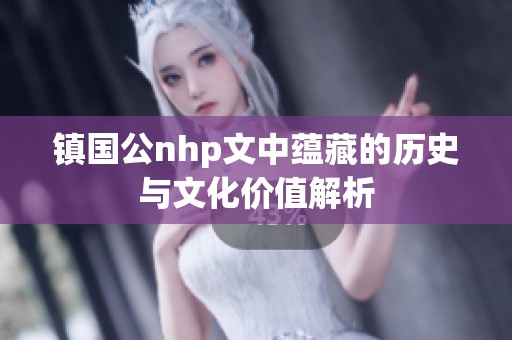 镇国公nhp文中蕴藏的历史与文化价值解析