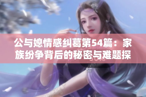 公与媳情感纠葛第54篇：家族纷争背后的秘密与难题探讨
