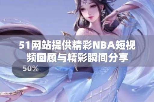 51网站提供精彩NBA短视频回顾与精彩瞬间分享